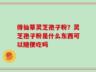 得仙草灵芝孢子粉？灵芝孢子粉是什么东西可以随便吃吗