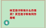 林芝孢子粉有什么作用灵？灵芝孢子粉有何作用呢