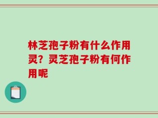 林芝孢子粉有什么作用灵？灵芝孢子粉有何作用呢
