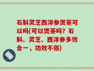 石斛灵芝西洋参煲茶可以吗(可以煲茶吗？石斛、灵芝、西洋参多效合一，功效不俗)