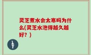 灵芝煮水会太寒吗为什么(灵芝水泡得越久越好？)
