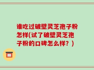谁吃过破壁灵芝孢子粉怎样(试了破壁灵芝孢子粉的口碑怎么样？)