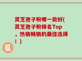灵芝孢子粉哪一款好(灵芝孢子粉排名Top，热销畅销的最佳选择！)
