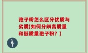 孢子粉怎么区分优质与劣质(如何分辨高质量和低质量孢子粉？)