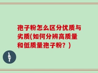 孢子粉怎么区分优质与劣质(如何分辨高质量和低质量孢子粉？)