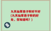 九天仙草孢子粉好不好(九天仙草孢子粉的好处，你知道吗？)