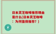 日本灵芝咖啡推荐理由是什么(日本灵芝咖啡：为何值得推荐？)