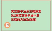 灵芝孢子油总三萜测定(检测灵芝孢子油中总三萜的方法及应用)