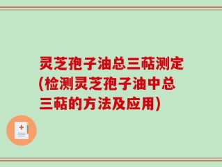 灵芝孢子油总三萜测定(检测灵芝孢子油中总三萜的方法及应用)