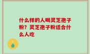 什么样的人喝灵芝孢子粉？灵芝孢子粉适合什么人吃