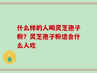 什么样的人喝灵芝孢子粉？灵芝孢子粉适合什么人吃