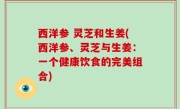 西洋参 灵芝和生姜(西洋参、灵芝与生姜：一个健康饮食的完美组合)