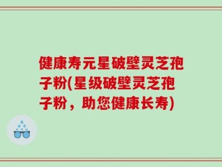 健康寿元星破壁灵芝孢子粉(星级破壁灵芝孢子粉，助您健康长寿)