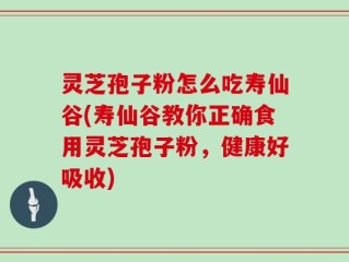 灵芝孢子粉怎么吃寿仙谷(寿仙谷教你正确食用灵芝孢子粉，健康好吸收)