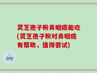 灵芝孢子粉鼻咽癌能吃(灵芝孢子粉对鼻咽癌有帮助，值得尝试)