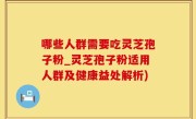 哪些人群需要吃灵芝孢子粉_灵芝孢子粉适用人群及健康益处解析)