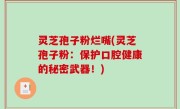 灵芝孢子粉烂嘴(灵芝孢子粉：保护口腔健康的秘密武器！)
