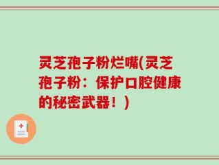 灵芝孢子粉烂嘴(灵芝孢子粉：保护口腔健康的秘密武器！)