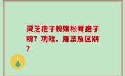 灵芝孢子粉姬松茸孢子粉？功效、用法及区别？