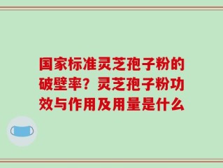 国家标准灵芝孢子粉的破壁率？灵芝孢子粉功效与作用及用量是什么