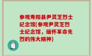参观寿阳县尹灵芝烈士纪念馆(参观尹灵芝烈士纪念馆，缅怀革命先烈的伟大精神)