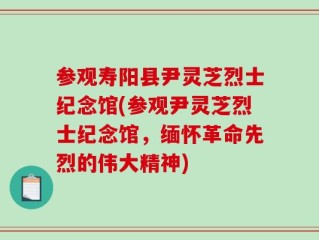 参观寿阳县尹灵芝烈士纪念馆(参观尹灵芝烈士纪念馆，缅怀革命先烈的伟大精神)