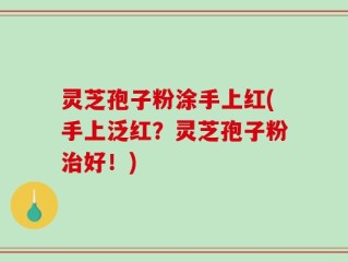灵芝孢子粉涂手上红(手上泛红？灵芝孢子粉治好！)