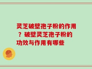 灵芝破壁孢子粉的作用 ？破壁灵芝孢子粉的功效与作用有哪些