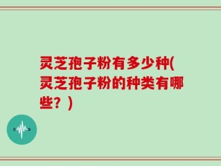 灵芝孢子粉有多少种(灵芝孢子粉的种类有哪些？)