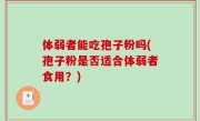 体弱者能吃孢子粉吗(孢子粉是否适合体弱者食用？)