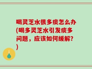 喝灵芝水很多痰怎么办(喝多灵芝水引发痰多问题，应该如何缓解？)