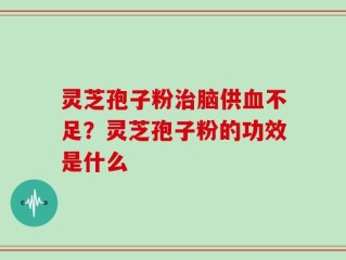 灵芝孢子粉治脑供血不足？灵芝孢子粉的功效是什么