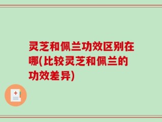 灵芝和佩兰功效区别在哪(比较灵芝和佩兰的功效差异)
