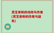 灵芝骨粉的功效与作用(灵芝骨粉的作用与益处)