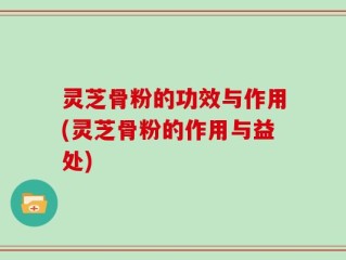 灵芝骨粉的功效与作用(灵芝骨粉的作用与益处)