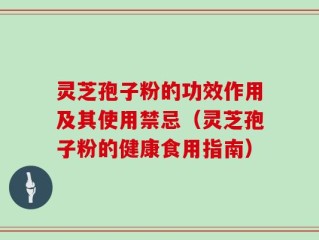 灵芝孢子粉的功效作用及其使用禁忌（灵芝孢子粉的健康食用指南）