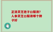 正清灵芝孢子口服液？人参灵芝口服液哪个牌子好