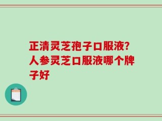 正清灵芝孢子口服液？人参灵芝口服液哪个牌子好