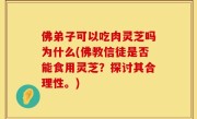 佛弟子可以吃肉灵芝吗为什么(佛教信徒是否能食用灵芝？探讨其合理性。)