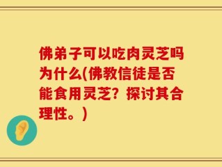 佛弟子可以吃肉灵芝吗为什么(佛教信徒是否能食用灵芝？探讨其合理性。)