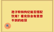 孢子粉和枸杞能否搭配饮用？看完你会有意想不到的收获