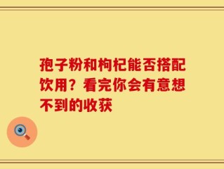 孢子粉和枸杞能否搭配饮用？看完你会有意想不到的收获