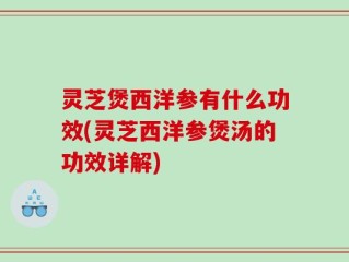 灵芝煲西洋参有什么功效(灵芝西洋参煲汤的功效详解)