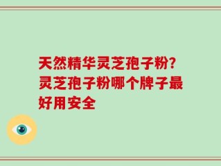 天然精华灵芝孢子粉？灵芝孢子粉哪个牌子最好用安全