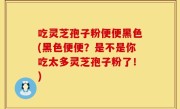 吃灵芝孢子粉便便黑色(黑色便便？是不是你吃太多灵芝孢子粉了！)