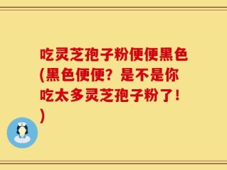 吃灵芝孢子粉便便黑色(黑色便便？是不是你吃太多灵芝孢子粉了！)