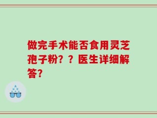 做完手术能否食用灵芝孢子粉？？医生详细解答？