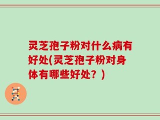 灵芝孢子粉对什么病有好处(灵芝孢子粉对身体有哪些好处？)