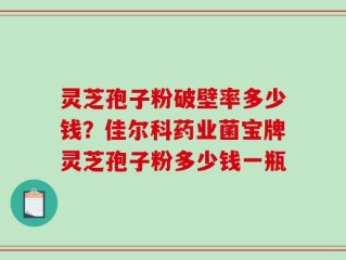 灵芝孢子粉破壁率多少钱？佳尔科药业菌宝牌灵芝孢子粉多少钱一瓶