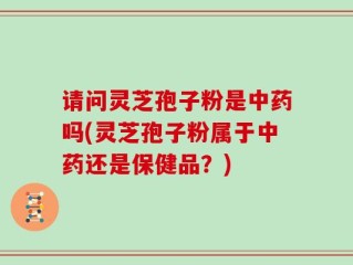 请问灵芝孢子粉是中药吗(灵芝孢子粉属于中药还是保健品？)
